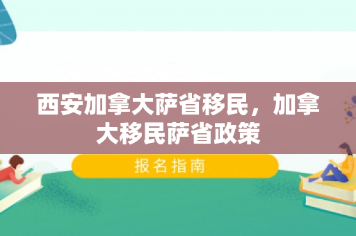 西安加拿大萨省移民，加拿大移民萨省政策
