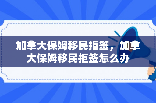加拿大保姆移民拒签，加拿大保姆移民拒签怎么办