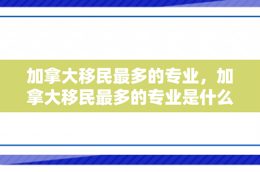 加拿大移民最多的专业，加拿大移民最多的专业是什么