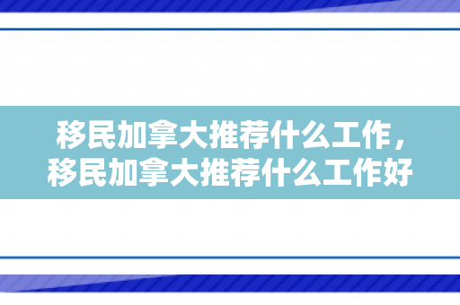 移民加拿大推荐什么工作，移民加拿大推荐什么工作好找