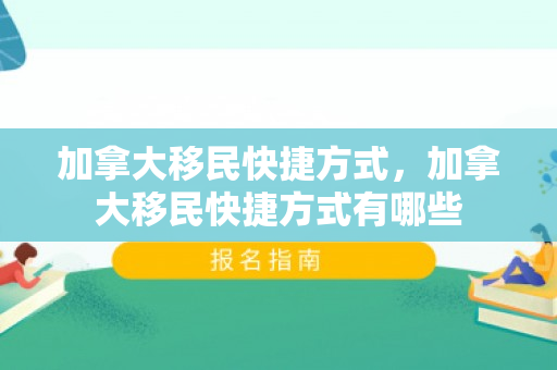 加拿大移民快捷方式，加拿大移民快捷方式有哪些