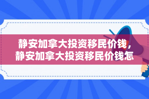 静安加拿大投资移民价钱，静安加拿大投资移民价钱怎么样