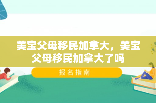 美宝父母移民加拿大，美宝父母移民加拿大了吗