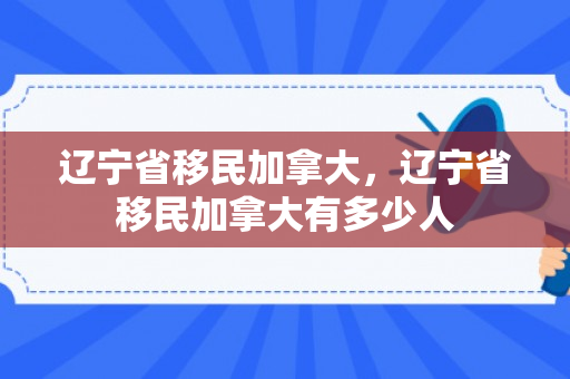 辽宁省移民加拿大，辽宁省移民加拿大有多少人