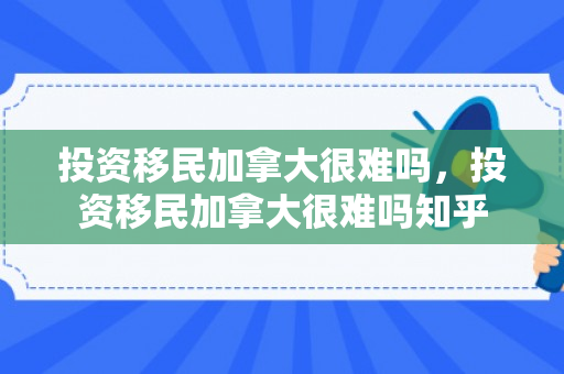投资移民加拿大很难吗，投资移民加拿大很难吗知乎