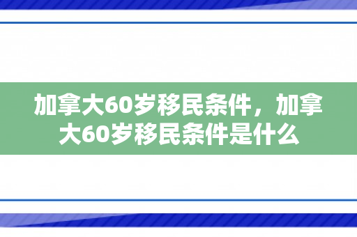 加拿大60岁移民条件，加拿大60岁移民条件是什么