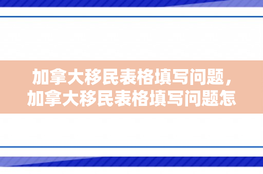 加拿大移民表格填写问题，加拿大移民表格填写问题怎么填