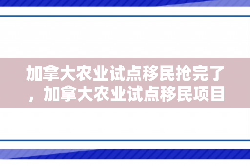 加拿大农业试点移民抢完了，加拿大农业试点移民项目