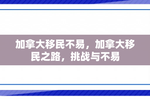 加拿大移民不易，加拿大移民之路，挑战与不易