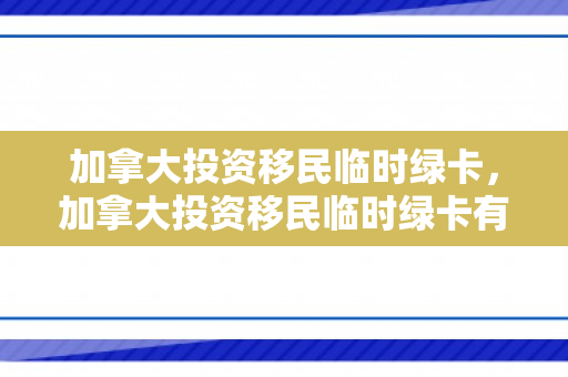 加拿大投资移民临时绿卡，加拿大投资移民临时绿卡有用吗