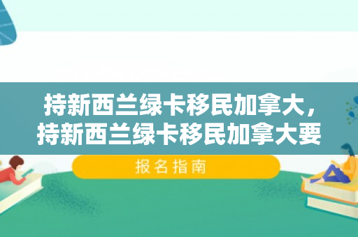 持新西兰绿卡移民加拿大，持新西兰绿卡移民加拿大要多少钱