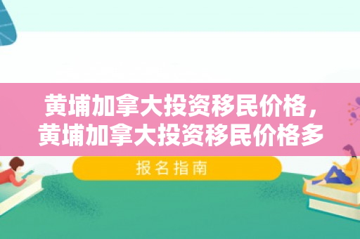 黄埔加拿大投资移民价格，黄埔加拿大投资移民价格多少