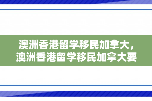 澳洲香港留学移民加拿大，澳洲香港留学移民加拿大要多少钱