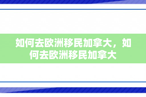 如何去欧洲移民加拿大，如何去欧洲移民加拿大