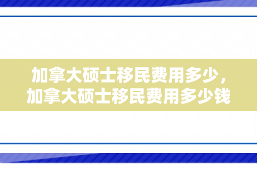 加拿大硕士移民费用多少，加拿大硕士移民费用多少钱