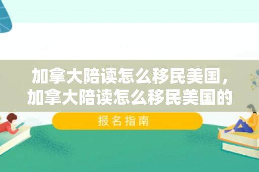 加拿大陪读怎么移民美国，加拿大陪读怎么移民美国的