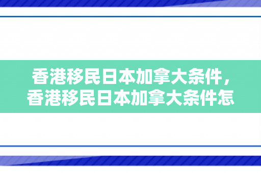 香港移民日本加拿大条件，香港移民日本加拿大条件怎么样