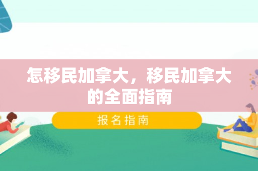 怎移民加拿大，移民加拿大的全面指南