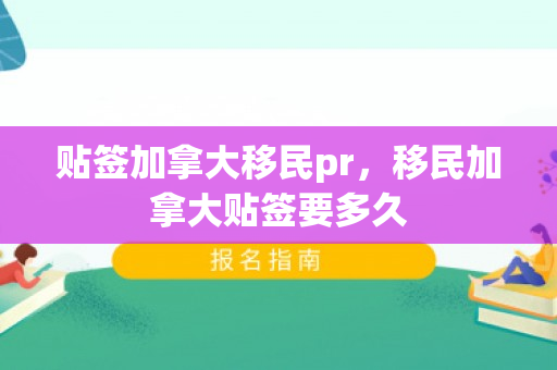 贴签加拿大移民pr，移民加拿大贴签要多久