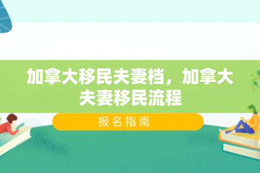 加拿大移民夫妻档，加拿大夫妻移民流程
