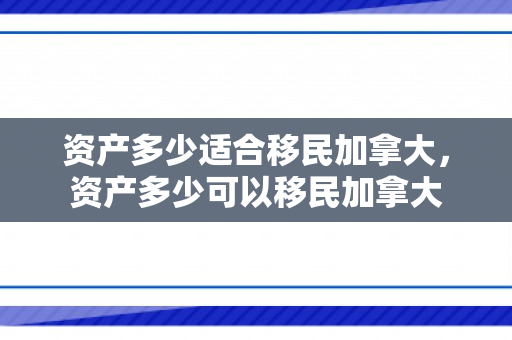 资产多少适合移民加拿大，资产多少可以移民加拿大