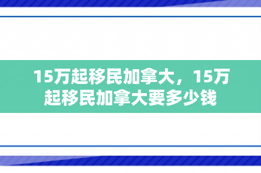 15万起移民加拿大，15万起移民加拿大要多少钱
