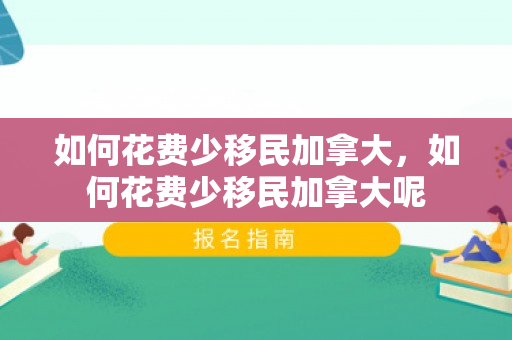 如何花费少移民加拿大，如何花费少移民加拿大呢