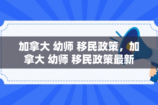 加拿大 幼师 移民政策，加拿大 幼师 移民政策最新