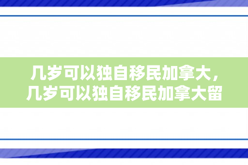 几岁可以独自移民加拿大，几岁可以独自移民加拿大留学