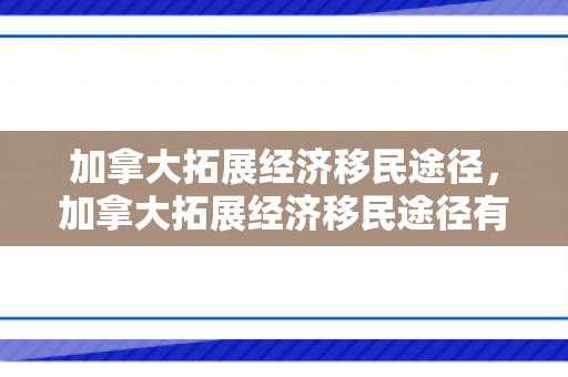 加拿大拓展经济移民途径，加拿大拓展经济移民途径有哪些