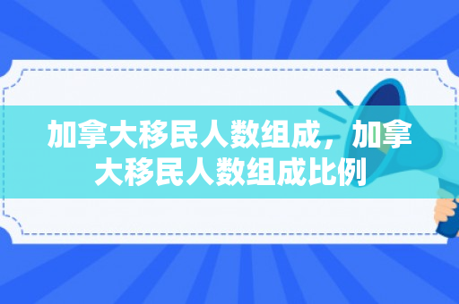 加拿大移民人数组成，加拿大移民人数组成比例