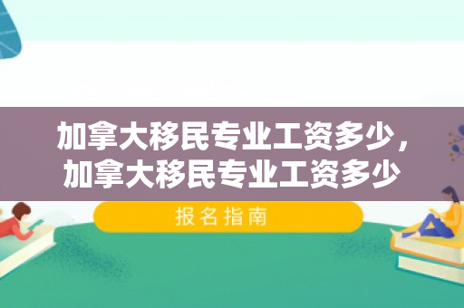加拿大移民专业工资多少，加拿大移民专业工资多少