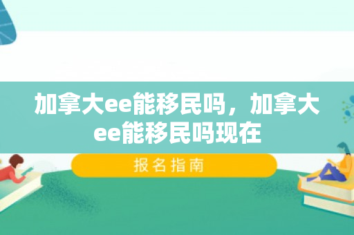 加拿大ee能移民吗，加拿大ee能移民吗现在