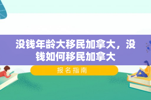 没钱年龄大移民加拿大，没钱如何移民加拿大