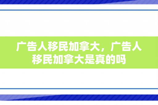 广告人移民加拿大，广告人移民加拿大是真的吗