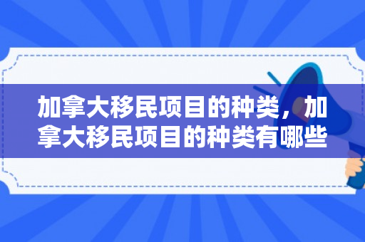 加拿大移民项目的种类，加拿大移民项目的种类有哪些