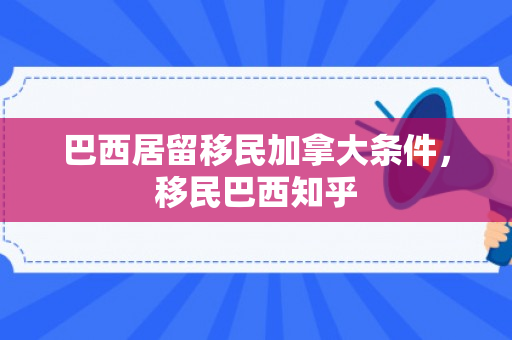 巴西居留移民加拿大条件，移民巴西知乎