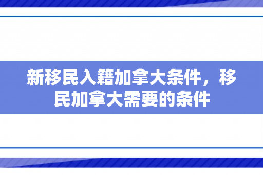 新移民入籍加拿大条件，移民加拿大需要的条件