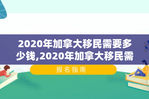 2020年加拿大移民需要多少钱,2020年加拿大移民需要多少钱费用