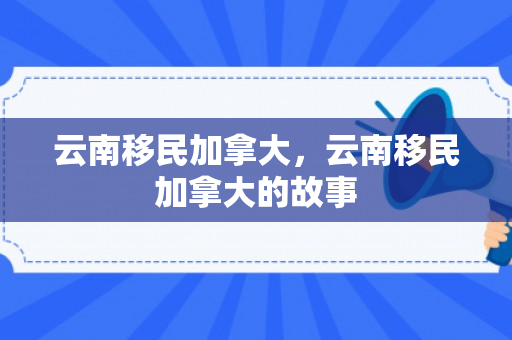 云南移民加拿大，云南移民加拿大的故事