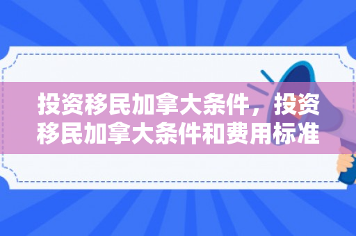 投资移民加拿大条件，投资移民加拿大条件和费用标准