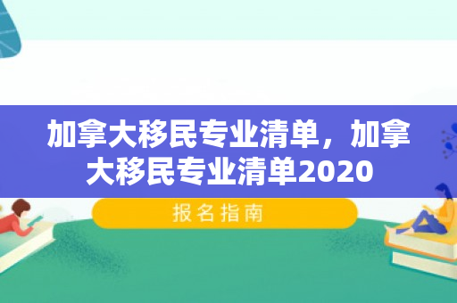 加拿大移民专业清单，加拿大移民专业清单2020