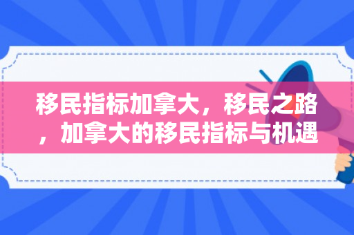 移民指标加拿大，移民之路，加拿大的移民指标与机遇