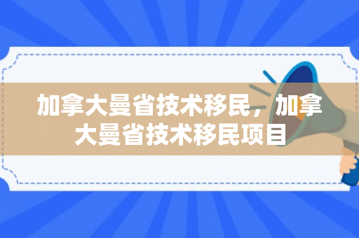 加拿大曼省技术移民，加拿大曼省技术移民项目