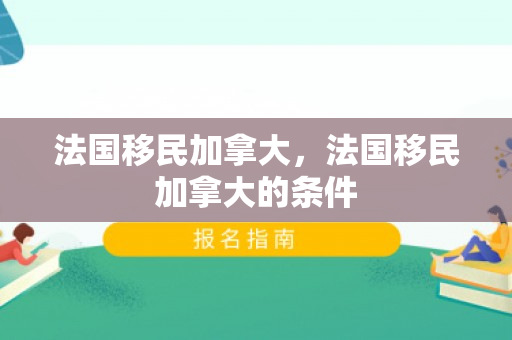 法国移民加拿大，法国移民加拿大的条件