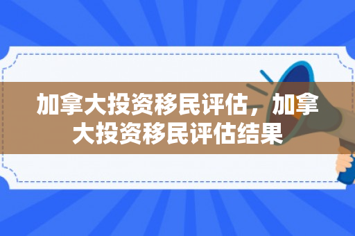 加拿大投资移民评估，加拿大投资移民评估结果