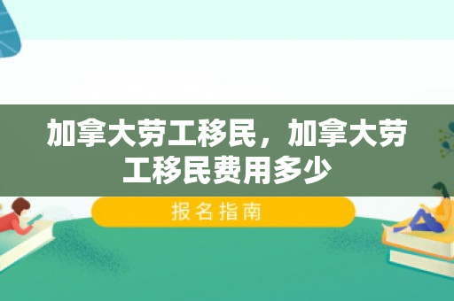 加拿大劳工移民，加拿大劳工移民费用多少