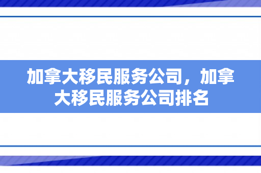 加拿大移民服务公司，加拿大移民服务公司排名