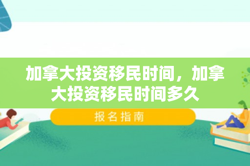加拿大投资移民时间，加拿大投资移民时间多久