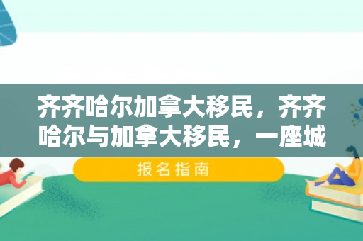 齐齐哈尔加拿大移民，齐齐哈尔与加拿大移民，一座城市与一段跨越国界的旅程